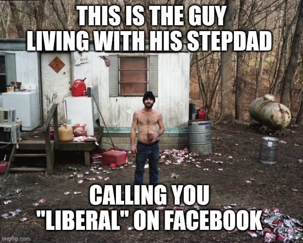 Liberal | THIS IS THE GUY LIVING WITH HIS STEPDAD; CALLING YOU  "LIBERAL" ON FACEBOOK | image tagged in trailer trash,liberal | made w/ Imgflip meme maker