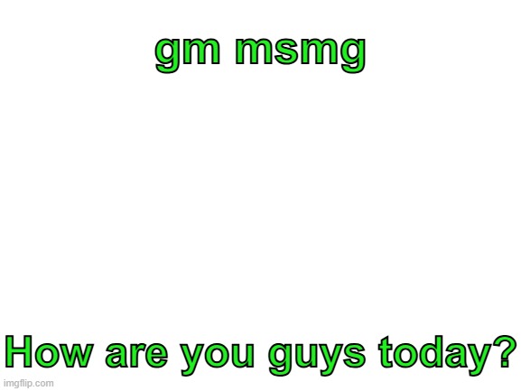 I'm good | gm msmg; How are you guys today? | image tagged in blank white template | made w/ Imgflip meme maker