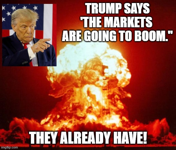 Trump boom | TRUMP SAYS 'THE MARKETS 
ARE GOING TO BOOM."; THEY ALREADY HAVE! | image tagged in nuke,markets,trump | made w/ Imgflip meme maker