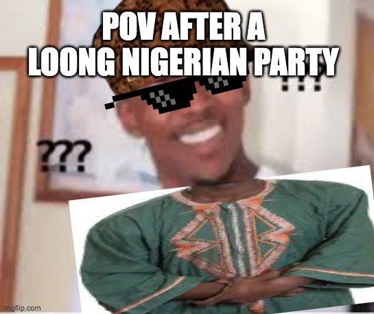 memes be like | POV AFTER A LOONG NIGERIAN PARTY | image tagged in lol so funny | made w/ Imgflip meme maker