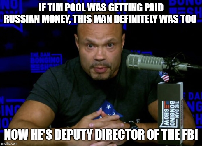 If it fits. | IF TIM POOL WAS GETTING PAID RUSSIAN MONEY, THIS MAN DEFINITELY WAS TOO; NOW HE'S DEPUTY DIRECTOR OF THE FBI | image tagged in dan bongino knows,russian,pedo,gang | made w/ Imgflip meme maker