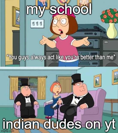 You guys always act like you're better than me | my school; indian dudes on yt | image tagged in you guys always act like you're better than me | made w/ Imgflip meme maker