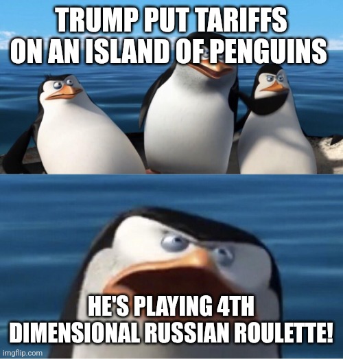 Wouldn't that make you | TRUMP PUT TARIFFS ON AN ISLAND OF PENGUINS; HE'S PLAYING 4TH DIMENSIONAL RUSSIAN ROULETTE! | made w/ Imgflip meme maker