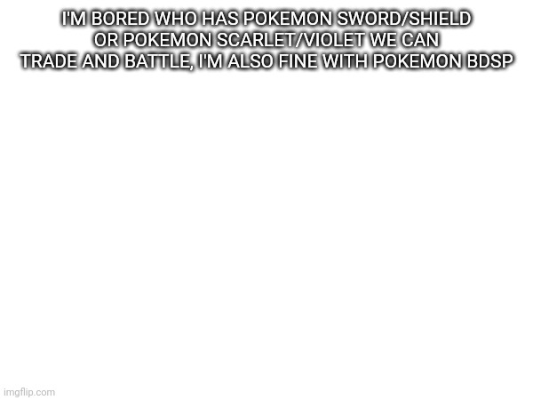 I'm bored | I'M BORED WHO HAS POKEMON SWORD/SHIELD OR POKEMON SCARLET/VIOLET WE CAN TRADE AND BATTLE, I'M ALSO FINE WITH POKEMON BDSP | image tagged in bored | made w/ Imgflip meme maker