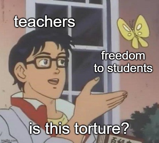 Is This A Pigeon Meme | teachers; freedom to students; is this torture? | image tagged in memes,is this a pigeon | made w/ Imgflip meme maker