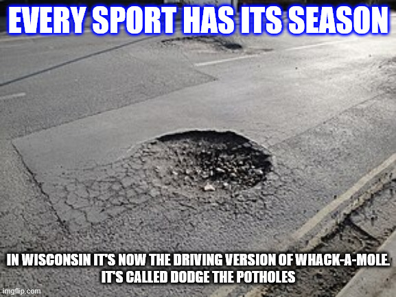 Pothole Season | EVERY SPORT HAS ITS SEASON; IN WISCONSIN IT'S NOW THE DRIVING VERSION OF WHACK-A-MOLE.
IT'S CALLED DODGE THE POTHOLES | image tagged in pothole season | made w/ Imgflip meme maker