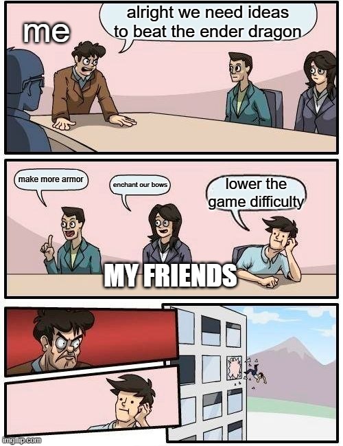 minecraft meme | alright we need ideas to beat the ender dragon; me; make more armor; enchant our bows; lower the game difficulty; MY FRIENDS | image tagged in memes,boardroom meeting suggestion | made w/ Imgflip meme maker
