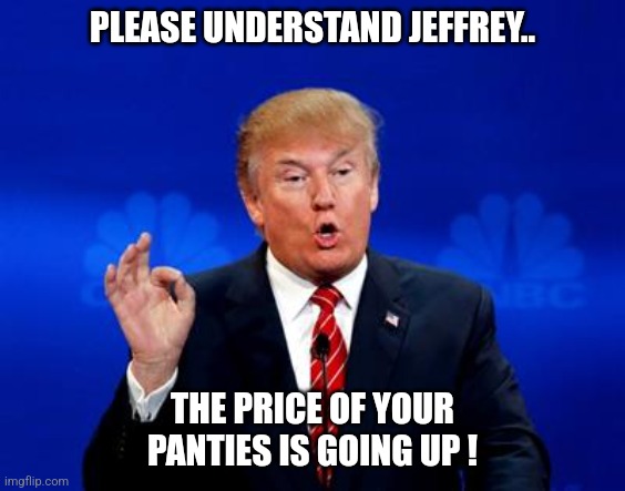 It's so unfair ! | PLEASE UNDERSTAND JEFFREY.. THE PRICE OF YOUR PANTIES IS GOING UP ! | image tagged in trump trade deal,jeffrey | made w/ Imgflip meme maker