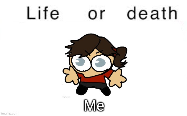 Life or death | Me | image tagged in life or death | made w/ Imgflip meme maker