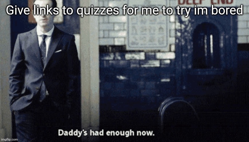 Daddy's had enough now. | Give links to quizzes for me to try im bored | image tagged in daddy's had enough now | made w/ Imgflip meme maker
