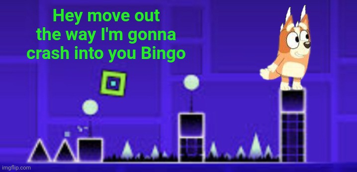 Cube about to crash into Bingo | Hey move out the way I'm gonna crash into you Bingo | image tagged in stereo madness | made w/ Imgflip meme maker