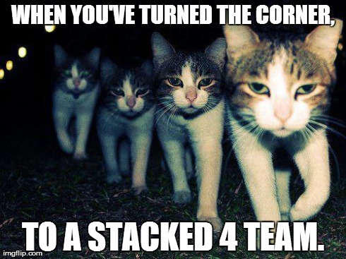 Wrong Neighboorhood Cats Meme | WHEN YOU'VE TURNED THE CORNER, TO A STACKED 4 TEAM. | image tagged in memes,wrong neighboorhood cats | made w/ Imgflip meme maker