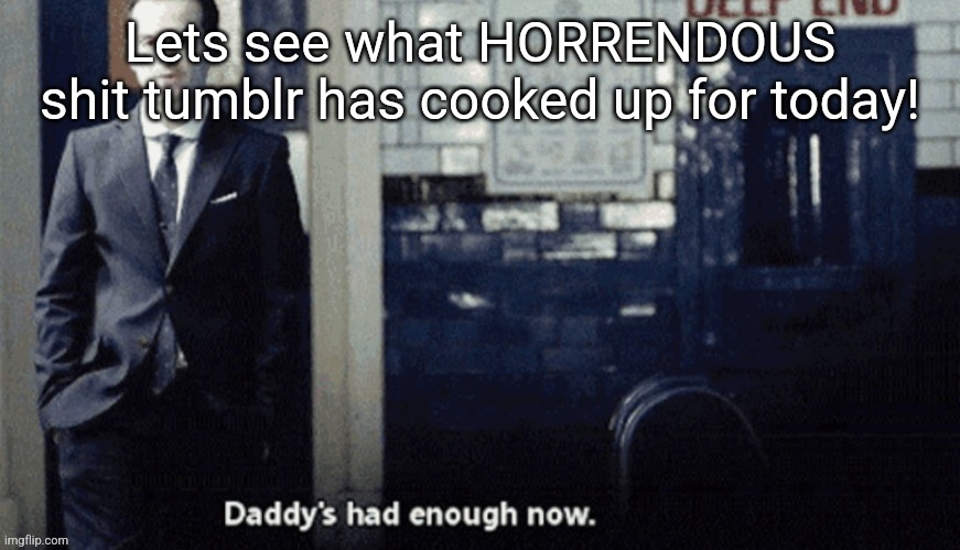 Daddy's had enough now. | Lets see what HORRENDOUS shit tumblr has cooked up for today! | image tagged in daddy's had enough now | made w/ Imgflip meme maker
