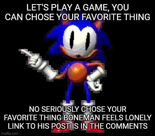 rewrite sonic | LET'S PLAY A GAME, YOU CAN CHOSE YOUR FAVORITE THING; NO SERIOUSLY CHOSE YOUR FAVORITE THING BONEMAN FEELS LONELY LINK TO HIS POST IS IN THE COMMENTS | image tagged in rewrite sonic | made w/ Imgflip meme maker
