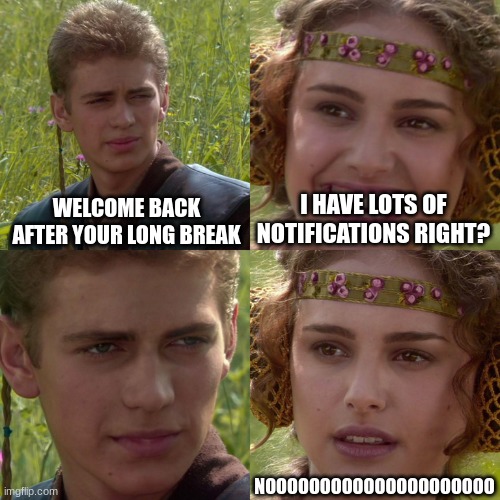 bruh | WELCOME BACK AFTER YOUR LONG BREAK; I HAVE LOTS OF NOTIFICATIONS RIGHT? NOOOOOOOOOOOOOOOOOOOOO | image tagged in anakin padme 4 panel,meme | made w/ Imgflip meme maker