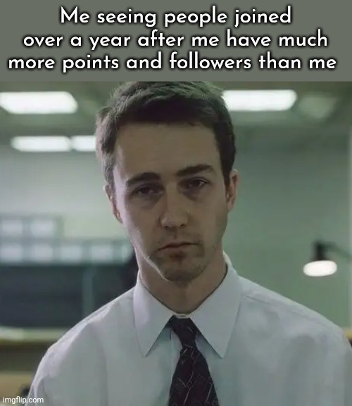 *scratches my balls with a toy pistol* | Me seeing people joined over a year after me have much more points and followers than me | image tagged in fight club the narrator | made w/ Imgflip meme maker