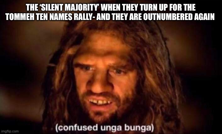 Tommeh | THE ‘SILENT MAJORITY’ WHEN THEY TURN UP FOR THE TOMMEH TEN NAMES RALLY- AND THEY ARE OUTNUMBERED AGAIN | image tagged in confused unga bunga | made w/ Imgflip meme maker