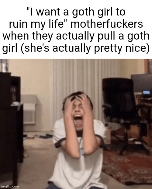 suicide date length shortened | "I want a goth girl to ruin my life" motherfuckers when they actually pull a goth girl (she's actually pretty nice) | made w/ Imgflip meme maker