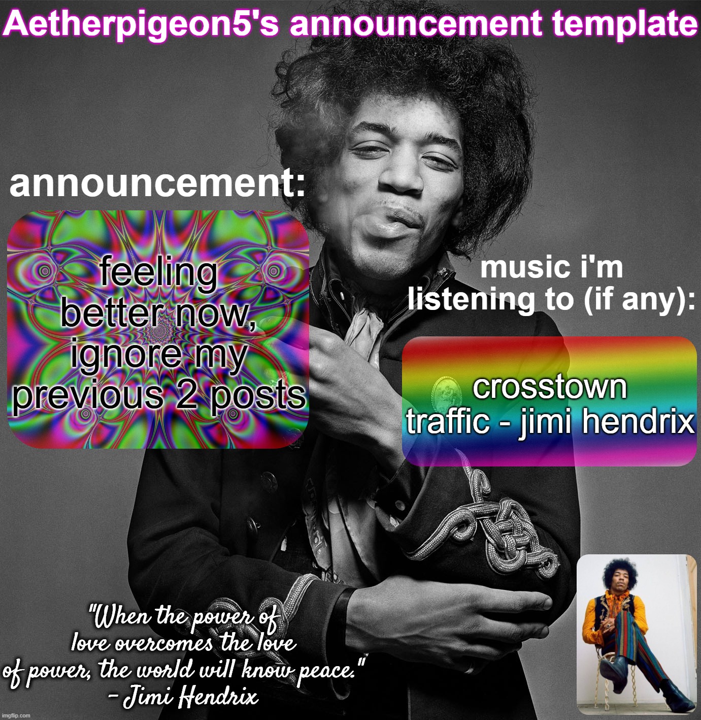 Aetherpigeon5's announcement template | feeling better now, ignore my previous 2 posts; crosstown traffic - jimi hendrix | image tagged in aetherpigeon5's announcement template | made w/ Imgflip meme maker