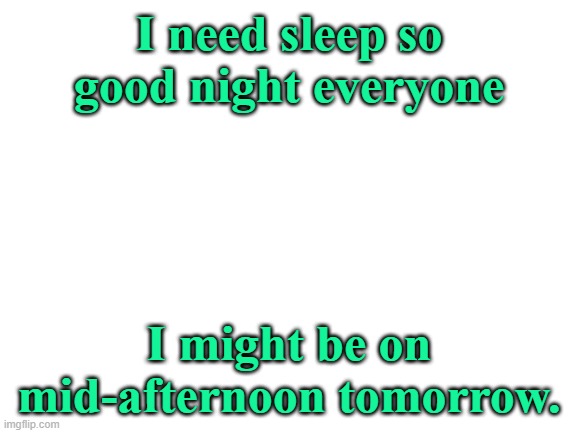 gn | I need sleep so good night everyone; I might be on mid-afternoon tomorrow. | image tagged in blank white template | made w/ Imgflip meme maker
