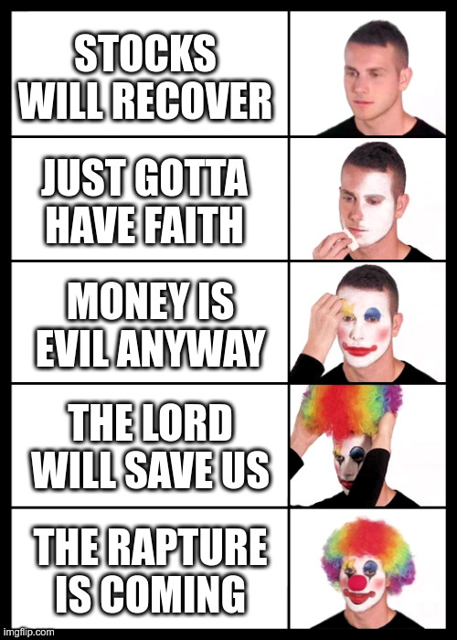 The rapture is coming for my 401k (satire) | STOCKS WILL RECOVER; JUST GOTTA HAVE FAITH; MONEY IS EVIL ANYWAY; THE LORD WILL SAVE US; THE RAPTURE IS COMING | image tagged in clown applying makeup - 5 faces | made w/ Imgflip meme maker