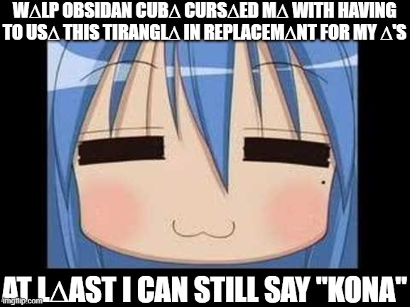 (no more E, only ∆ until i eep) | W∆LP OBSIDAN CUB∆ CURS∆ED M∆ WITH HAVING TO US∆ THIS TIRANGL∆ IN REPLACEM∆NT FOR MY ∆'S; AT L∆AST I CAN STILL SAY "KONA" | image tagged in lucky star konata izumi | made w/ Imgflip meme maker