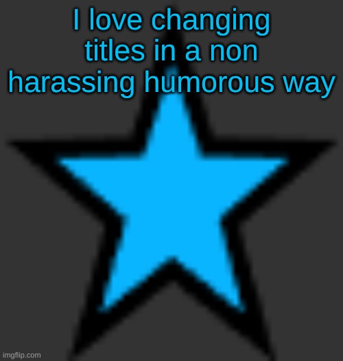 same lol | I love changing titles in a non harassing humorous way | image tagged in bluestar | made w/ Imgflip meme maker