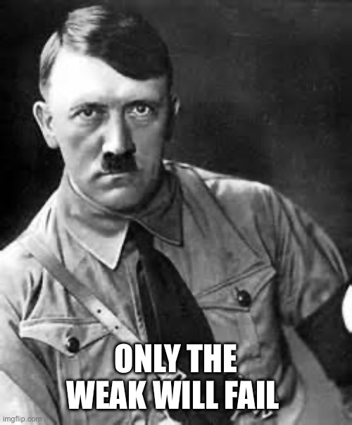 Adolf Hitler | ONLY THE WEAK WILL FAIL | image tagged in adolf hitler | made w/ Imgflip meme maker
