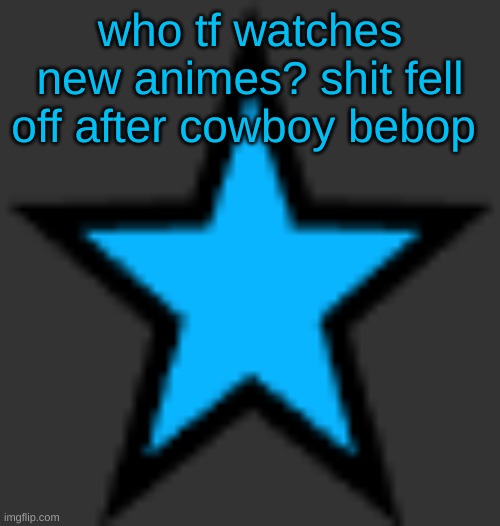this is  not zeta posting | who tf watches new animes? shit fell off after cowboy bebop | image tagged in bluestar | made w/ Imgflip meme maker