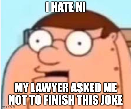 peter griffin robot ( I hate ni-) | I HATE NI; MY LAWYER ASKED ME NOT TO FINISH THIS JOKE | image tagged in peter griffin robot i hate ni- | made w/ Imgflip meme maker