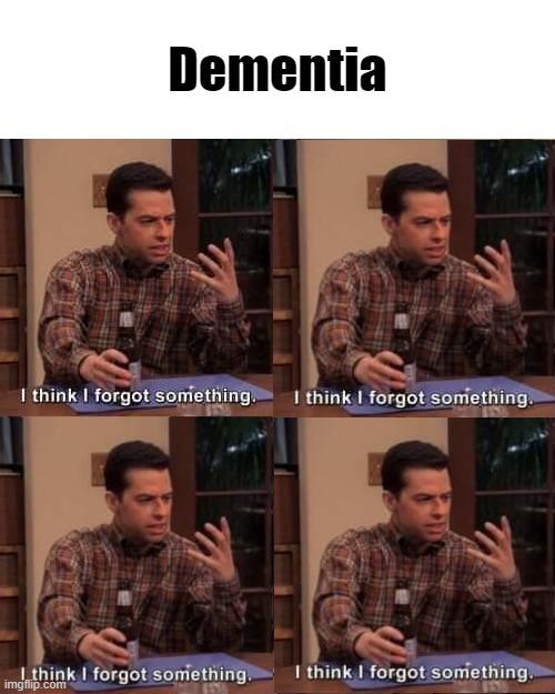 dementia | Dementia | image tagged in i think i forgot something | made w/ Imgflip meme maker