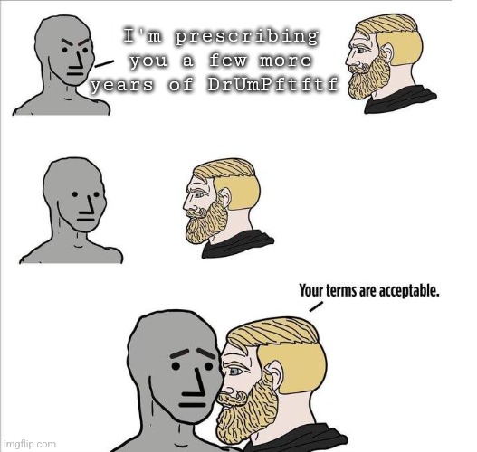 Your terms are acceptable | I'm prescribing
you a few more
years of DrUmPftftf | image tagged in your terms are acceptable | made w/ Imgflip meme maker