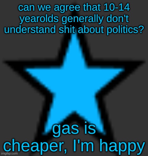 this is  not zeta posting | can we agree that 10-14 yearolds generally don't understand shit about politics? gas is cheaper, I'm happy | image tagged in bluestar | made w/ Imgflip meme maker