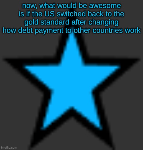 this is  not zeta posting | now, what would be awesome is if the US switched back to the gold standard after changing how debt payment to other countries work | image tagged in bluestar | made w/ Imgflip meme maker