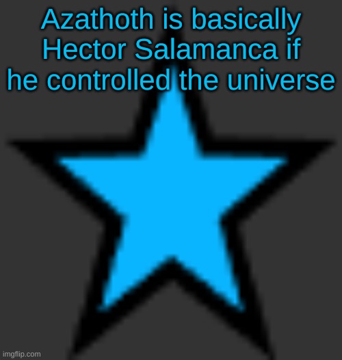 this is  not zeta posting | Azathoth is basically Hector Salamanca if he controlled the universe | image tagged in bluestar | made w/ Imgflip meme maker