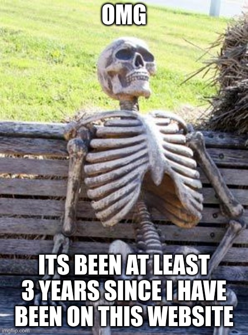 (PLS READ) In case if you were you wondering, I used to be RottenCupcake. I have sadly forgotten about my password and this webs | OMG; ITS BEEN AT LEAST 3 YEARS SINCE I HAVE BEEN ON THIS WEBSITE | image tagged in memes,waiting skeleton | made w/ Imgflip meme maker