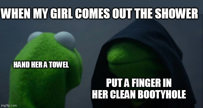 When my girl comes out the shower | WHEN MY GIRL COMES OUT THE SHOWER; HAND HER A TOWEL; PUT A FINGER IN HER CLEAN BOOTYHOLE | image tagged in memes,evil kermit,funny,shower,booty,finger | made w/ Imgflip meme maker