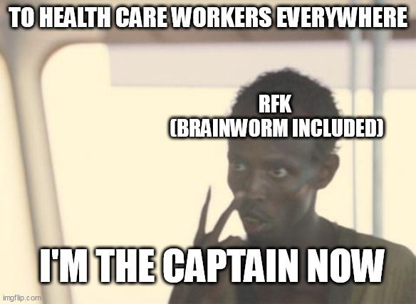 I'm The Captain Now | TO HEALTH CARE WORKERS EVERYWHERE; RFK 
(BRAINWORM INCLUDED); I'M THE CAPTAIN NOW | image tagged in memes,i'm the captain now,politics,rfk,healthcare,hhs | made w/ Imgflip meme maker