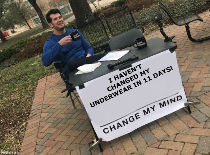 Change my mind Crowder | I HAVEN'T CHANGED MY UNDERWEAR IN 11 DAYS! | image tagged in change my mind crowder | made w/ Imgflip meme maker
