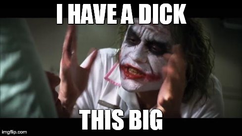 And everybody loses their minds | I HAVE A DICK THIS BIG | image tagged in memes,and everybody loses their minds | made w/ Imgflip meme maker