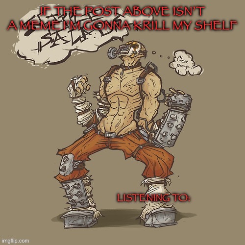 Krieg yrllibg | IF THE POST ABOVE ISN’T A MEME I’M GONNA KRILL MY SHELF | image tagged in krieg yrllibg | made w/ Imgflip meme maker