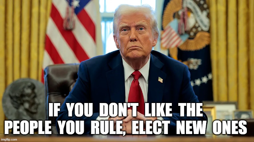 You're All Fired! | IF  YOU  DON'T  LIKE  THE  PEOPLE  YOU  RULE,  ELECT  NEW  ONES | image tagged in donald trump | made w/ Imgflip meme maker