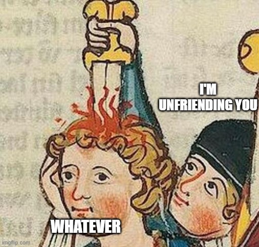 Sword through head | I'M UNFRIENDING YOU WHATEVER | image tagged in sword through head | made w/ Imgflip meme maker