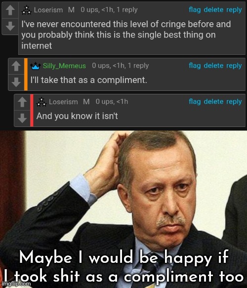 I wonder what being complimented feels like | Maybe I would be happy if I took shit as a compliment too | image tagged in erdoganpuzzled | made w/ Imgflip meme maker