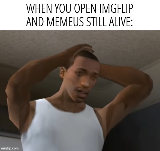 Desperate CJ | WHEN YOU OPEN IMGFLIP AND MEMEUS STILL ALIVE: | image tagged in desperate cj | made w/ Imgflip meme maker