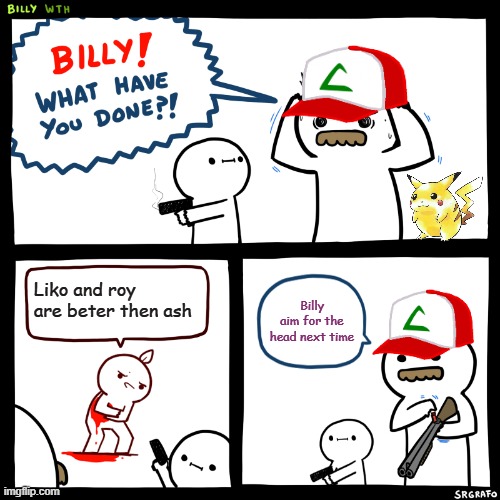 Billy, What Have You Done | Liko and roy are beter then ash; Billy aim for the head next time | image tagged in billy what have you done | made w/ Imgflip meme maker