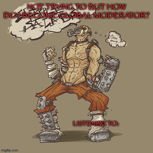 Krieg yrllibg | NOT TRYING TO BUT HOW DO I BECOME GLOBAL MODERATOR? | image tagged in krieg yrllibg | made w/ Imgflip meme maker