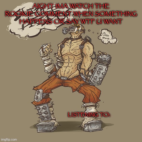 Krieg yrllibg | AIGHT IMA WATCH THE ROOKIE COMMENT WHEN SOMETHING HAPPENS OR SAY WTF U WANT | image tagged in krieg yrllibg | made w/ Imgflip meme maker