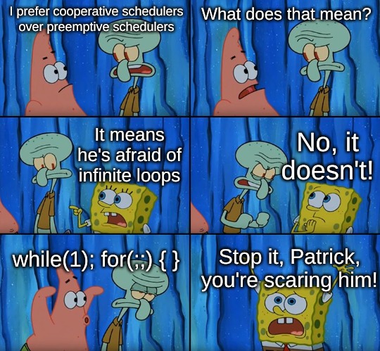 nobody will get this lmao | I prefer cooperative schedulers over preemptive schedulers; What does that mean? No, it doesn't! It means he's afraid of infinite loops; while(1); for(;;) { }; Stop it, Patrick, you're scaring him! | image tagged in stop it patrick you're scaring him | made w/ Imgflip meme maker