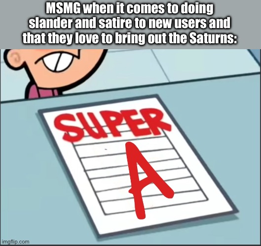 Super A | MSMG when it comes to doing slander and satire to new users and that they love to bring out the Saturns: | image tagged in super a | made w/ Imgflip meme maker